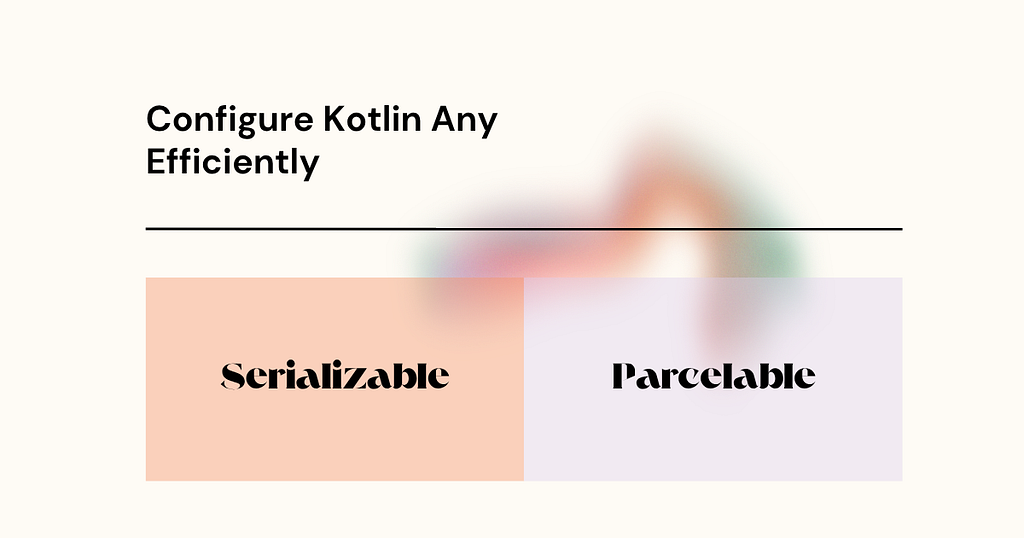 How to Configure Kotlin Any Serialization with Parcelable and Serializable in Android